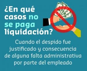 Cuando No se Paga Liquidación. cuando el despido fue justificado y consecuencia de alguna falta administrativa por parte del empleado
